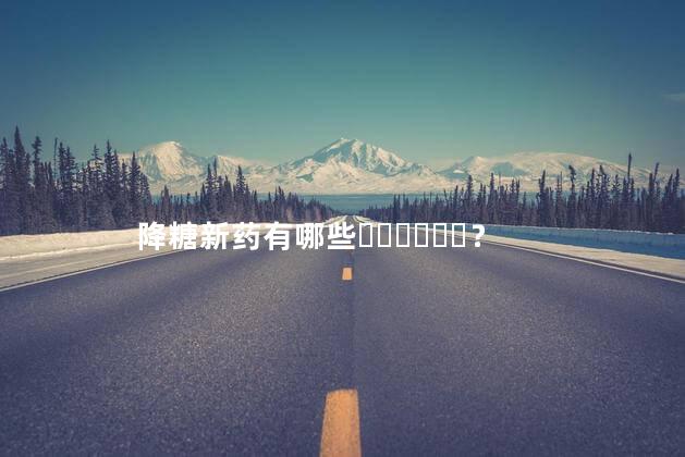 降糖新药有哪些？